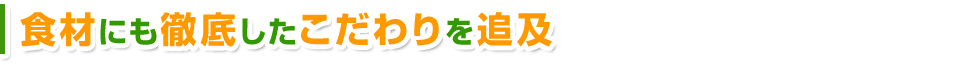 食材にも徹底したこだわりを追及